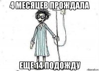 4 месяцев прождала еще 14 подожду