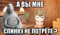 а вы мне спинку не потрёте ?