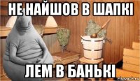 не найшов в шапкі лем в банькі