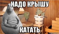 надо крышу катать