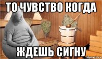 то чувство когда ждешь сигну