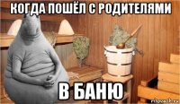 когда пошёл с родителями в баню