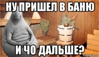 ну пришел в баню и чо дальше?