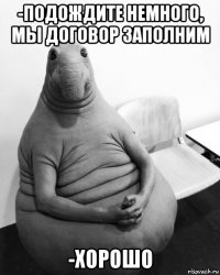 -подождите немного, мы договор заполним -хорошо