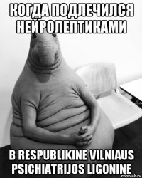 когда подлечился нейролептиками в respublikine vilniaus psichiatrijos ligonine