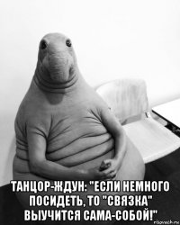  танцор-ждун: "если немного посидеть, то "связка" выучится сама-собой!"