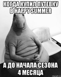 когда купил путевку в happy summer а до начала сезона 4 месяца