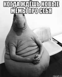 когда ждёшь новые мемы про себя 