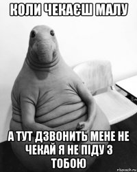 коли чекаєш малу а тут дзвонить мене не чекай я не піду з тобою