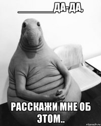 ______да-да, расскажи мне об этом..