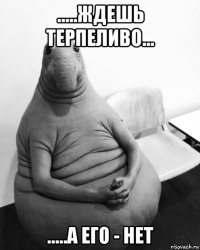 .....ждешь терпеливо... .....а его - нет