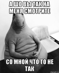 а шо вы так на меня смотрите со мной что то не так