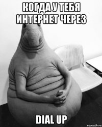 когда у тебя интернет через dial up