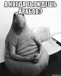 а когда ты ждешь арабов? 