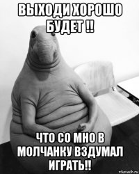 выходи хорошо будет !! что со мно в молчанку вздумал играть!!