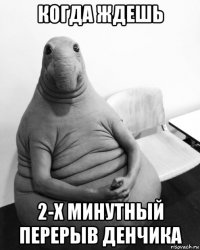 когда ждешь 2-х минутный перерыв денчика