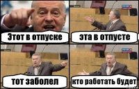 Этот в отпуске эта в отпусте тот заболел кто работать будет