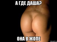 а где даша? она в жопе