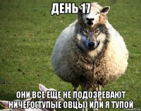 день 17 они все еще не подозревают ничего(тупые овцы) или я тупой