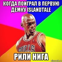 когда поиграл в первую демку islandtale рили нига