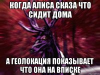 когда алиса сказа что сидит дома а геолокация показывает что она на вписке