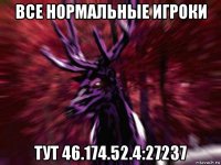 все нормальные игроки тут 46.174.52.4:27237