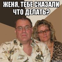 женя, тебе сказали что делать? 