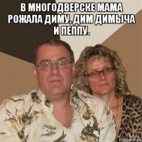 в многодверске мама рожала диму, дим димыча и пеппу. 