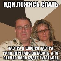 иди ложись спать завтра в школу! завтра рано-перерано вставать, а то сейчас папа будет ругаться!