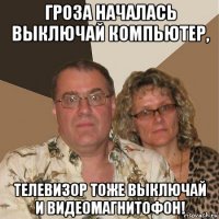 гроза началась выключай компьютер, телевизор тоже выключай и видеомагнитофон!