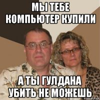 мы тебе компьютер купили а ты гулдана убить не можешь