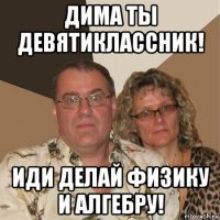 дима ты девятиклассник! иди делай физику и алгебру!