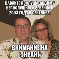 давайте послушаем диму непослушного ребенка в 2003 году в сентябре. внимание на экран!