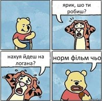 ярик, шо ти робиш? нахуя йдеш на логана? норм фільм чьо