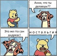 Анни, что ты делаешь?? Это же гта сан андреас! н о с т а л ь г и я