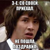 3-е. со своей. приехал. не пошла. поздравил.