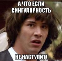 а что если сингулярность не наступит!