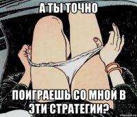 а ты точно поиграешь со мной в эти стратегии?