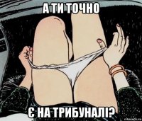 а ти точно є на трибуналі?