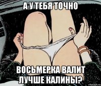 а у тебя точно восьмерка валит лучше калины?