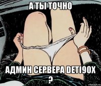 а ты точно админ сервера deti90x ?