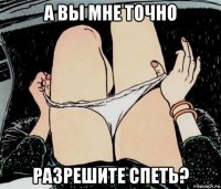 а вы мне точно разрешите спеть?