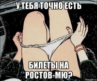 у тебя точно есть билеты на ростов-мю?