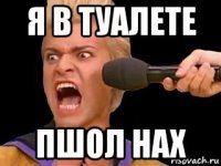 я в туалете пшол нах