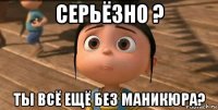 серьёзно ? ты всё ещё без маникюра?