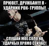 прювет, дружбан!!! я - ударник рок- группы! слушай моё соло на ударных прямо сейчас!