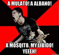 a mulato! a albano! a mosqito. my libido! yeeeh!