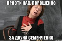 прости нас, порошенко за дауна семенченко