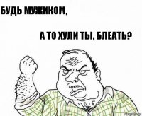 Будь мужиком, А то хули ты, блеать?