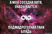 а моя соседка катя, оказывается, подмадреготная таки блядь